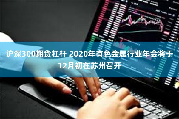 沪深300期货杠杆 2020年有色金属行业年会将于12月初在苏州召开