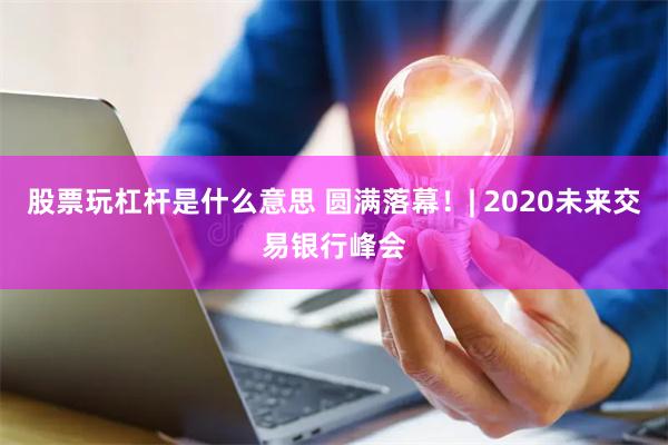 股票玩杠杆是什么意思 圆满落幕！| 2020未来交易银行峰会