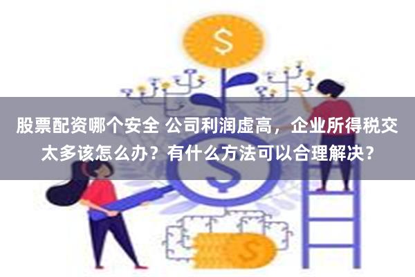 股票配资哪个安全 公司利润虚高，企业所得税交太多该怎么办？有什么方法可以合理解决？