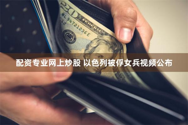 配资专业网上炒股 以色列被俘女兵视频公布