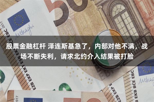 股票金融杠杆 泽连斯基急了，内部对他不满，战场不断失利，请求北约介入结果被打脸