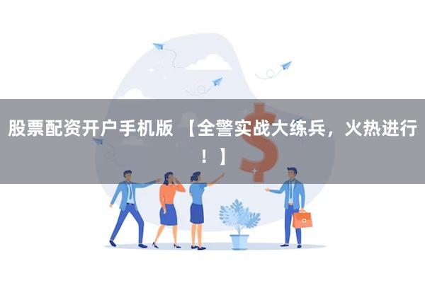 股票配资开户手机版 【全警实战大练兵，火热进行！】