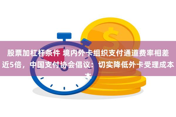 股票加杠杆条件 境内外卡组织支付通道费率相差近5倍，中国支付协会倡议：切实降低外卡受理成本