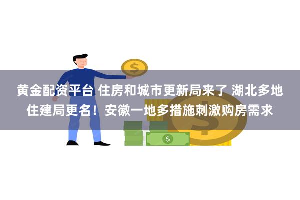 黄金配资平台 住房和城市更新局来了 湖北多地住建局更名！安徽一地多措施刺激购房需求