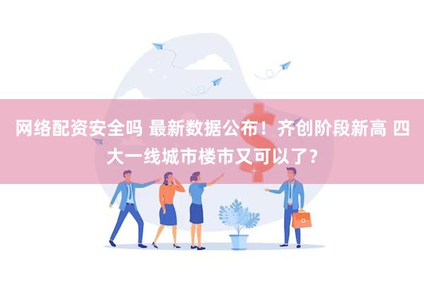 网络配资安全吗 最新数据公布！齐创阶段新高 四大一线城市楼市又可以了？