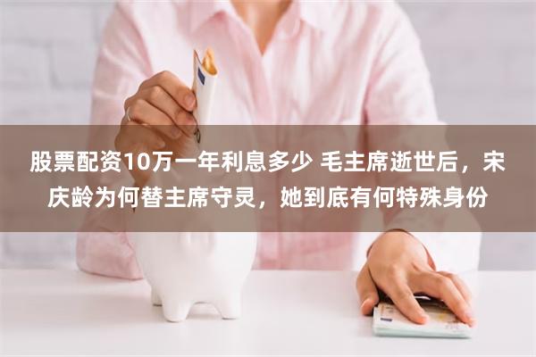 股票配资10万一年利息多少 毛主席逝世后，宋庆龄为何替主席守灵，她到底有何特殊身份