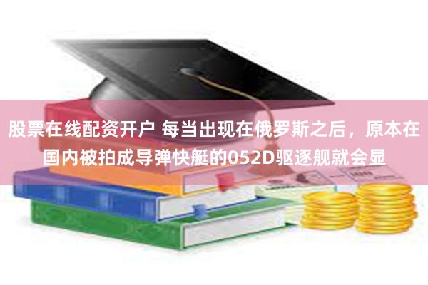 股票在线配资开户 每当出现在俄罗斯之后，原本在国内被拍成导弹快艇的052D驱逐舰就会显