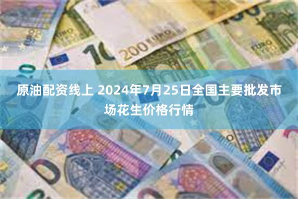 原油配资线上 2024年7月25日全国主要批发市场花生价格行情