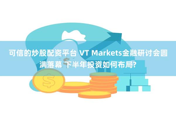 可信的炒股配资平台 VT Markets金融研讨会圆满落幕 下半年投资如何布局?