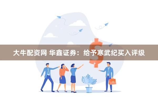 大牛配资网 华鑫证券：给予寒武纪买入评级