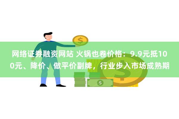 网络证劵融资网站 火锅也卷价格：9.9元抵100元、降价、做平价副牌，行业步入市场成熟期