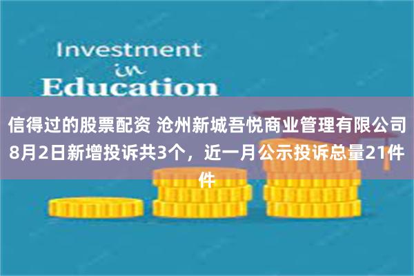 信得过的股票配资 沧州新城吾悦商业管理有限公司8月2日新增投诉共3个，近一月公示投诉总量21件