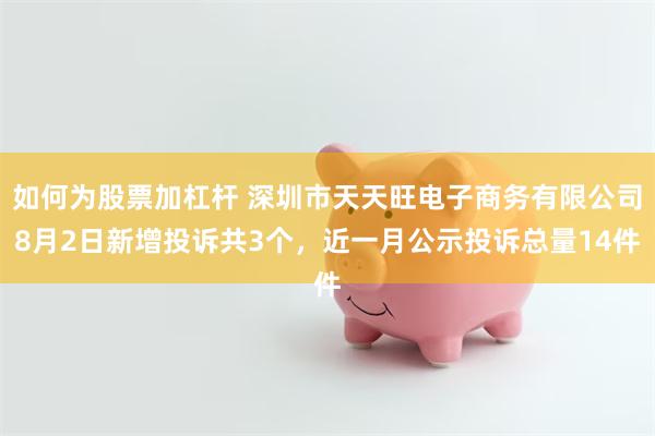 如何为股票加杠杆 深圳市天天旺电子商务有限公司8月2日新增投诉共3个，近一月公示投诉总量14件