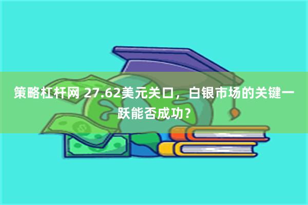 策略杠杆网 27.62美元关口，白银市场的关键一跃能否成功？