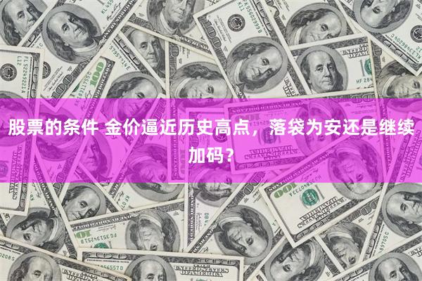 股票的条件 金价逼近历史高点，落袋为安还是继续加码？