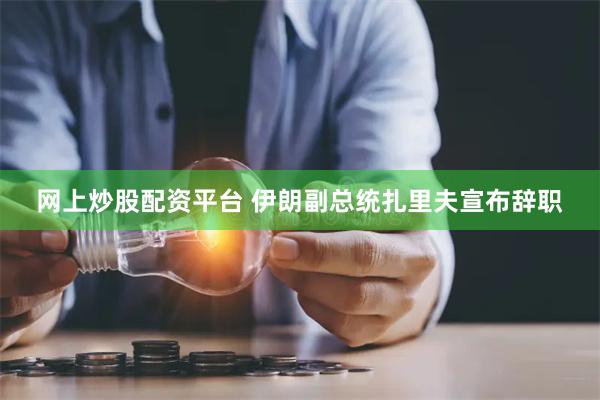 网上炒股配资平台 伊朗副总统扎里夫宣布辞职