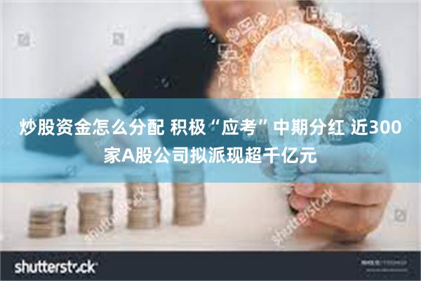 炒股资金怎么分配 积极“应考”中期分红 近300家A股公司拟派现超千亿元