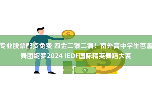 专业股票配资免费 四金二银二铜！南外高中学生芭蕾舞团绽梦2024 IEDF国际精英舞蹈大赛