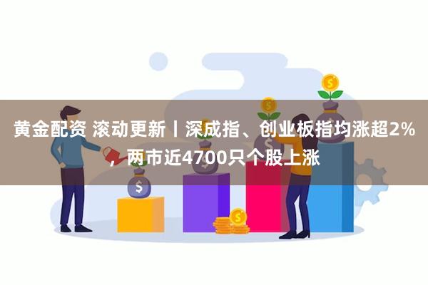 黄金配资 滚动更新丨深成指、创业板指均涨超2%，两市近4700只个股上涨