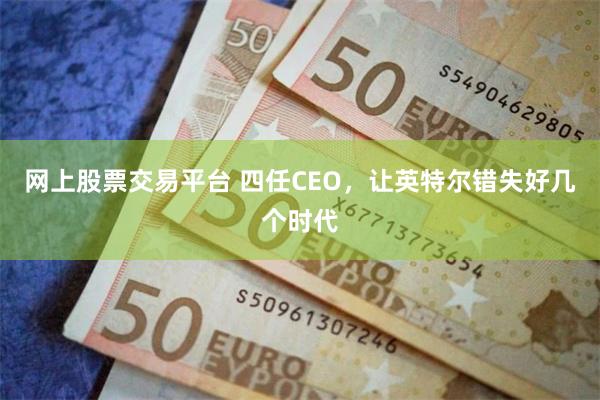 网上股票交易平台 四任CEO，让英特尔错失好几个时代