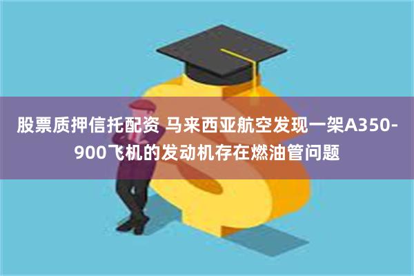 股票质押信托配资 马来西亚航空发现一架A350-900飞机的发动机存在燃油管问题