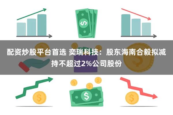 配资炒股平台首选 奕瑞科技：股东海南合毅拟减持不超过2%公司股份