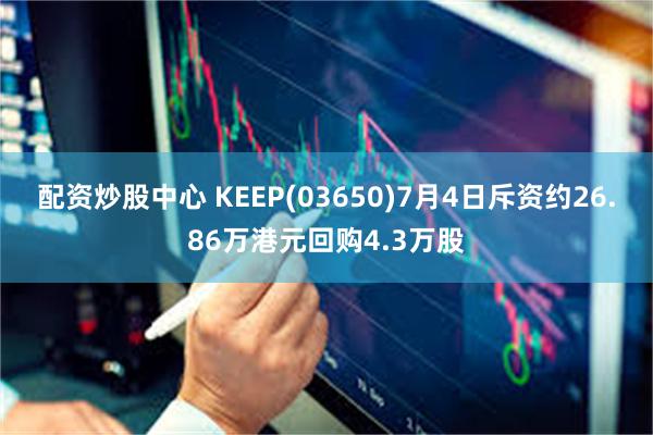 配资炒股中心 KEEP(03650)7月4日斥资约26.86万港元回购4.3万股