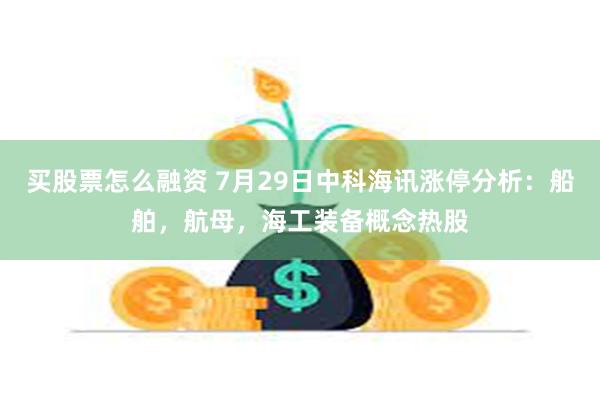 买股票怎么融资 7月29日中科海讯涨停分析：船舶，航母，海工装备概念热股