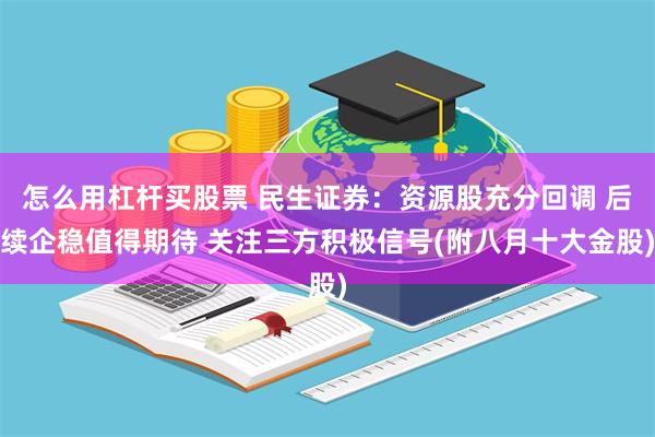 怎么用杠杆买股票 民生证券：资源股充分回调 后续企稳值得期待 关注三方积极信号(附八月十大金股)