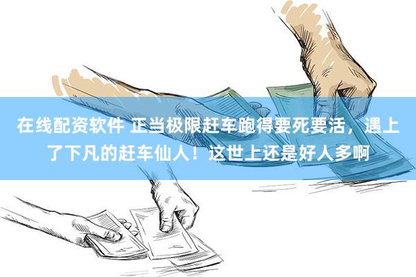 在线配资软件 正当极限赶车跑得要死要活，遇上了下凡的赶车仙人！这世上还是好人多啊