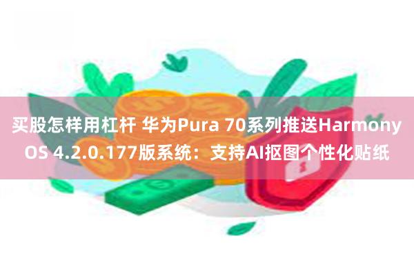 买股怎样用杠杆 华为Pura 70系列推送HarmonyOS 4.2.0.177版系统：支持AI抠图个性化贴纸