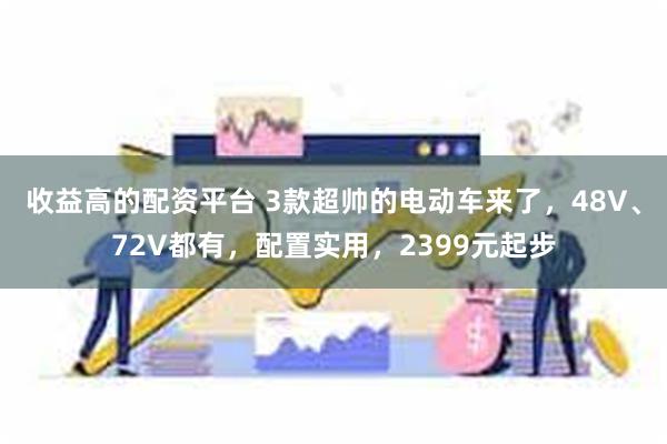 收益高的配资平台 3款超帅的电动车来了，48V、72V都有，配置实用，2399元起步