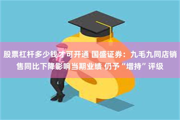 股票杠杆多少钱才可开通 国盛证券：九毛九同店销售同比下降影响当期业绩 仍予“增持”评级