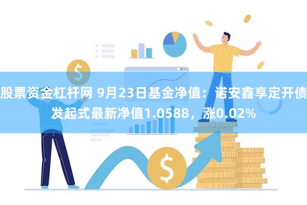 股票资金杠杆网 9月23日基金净值：诺安鑫享定开债发起式最新净值1.0588，涨0.02%