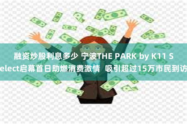 融资炒股利息多少 宁波THE PARK by K11 Select启幕首日助燃消费激情  吸引超过15万市民到访