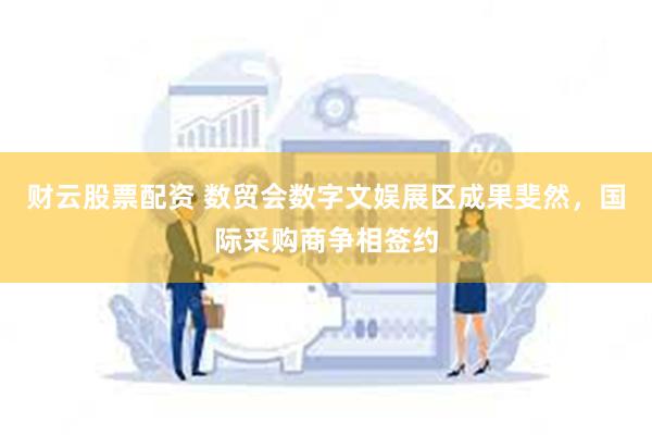 财云股票配资 数贸会数字文娱展区成果斐然，国际采购商争相签约