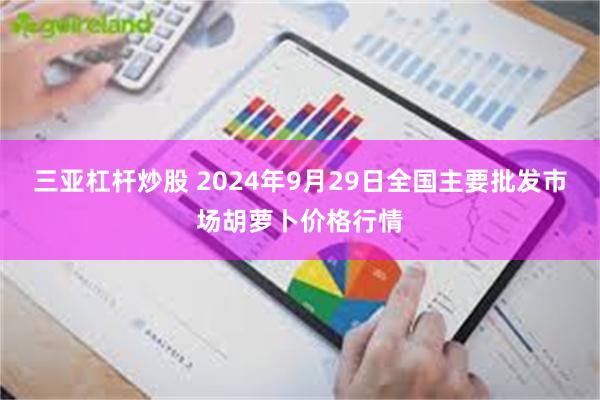 三亚杠杆炒股 2024年9月29日全国主要批发市场胡萝卜价格行情