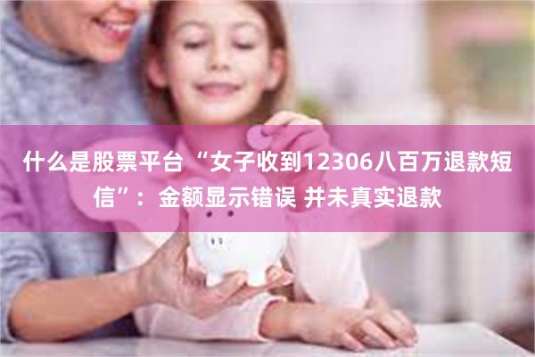 什么是股票平台 “女子收到12306八百万退款短信”：金额显示错误 并未真实退款