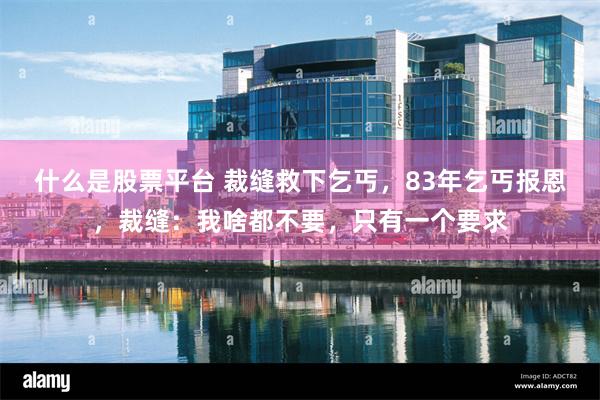 什么是股票平台 裁缝救下乞丐，83年乞丐报恩，裁缝：我啥都不要，只有一个要求