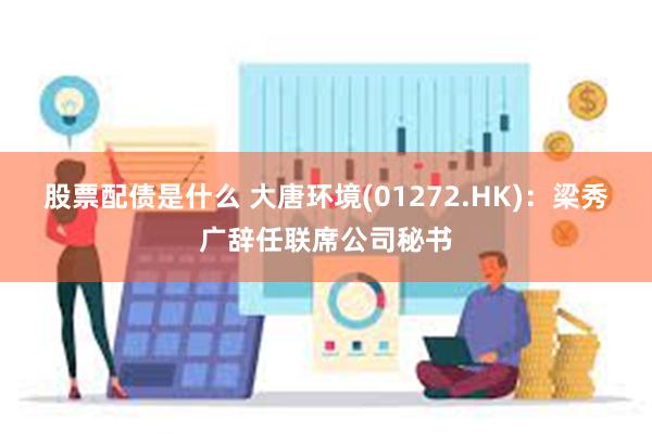 股票配债是什么 大唐环境(01272.HK)：梁秀广辞任联席公司秘书