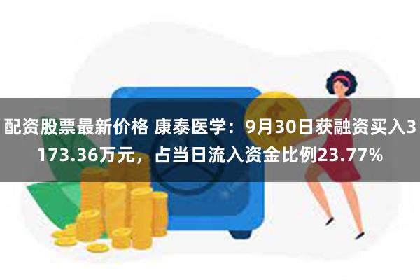 配资股票最新价格 康泰医学：9月30日获融资买入3173.36万元，占当日流入资金比例23.77%