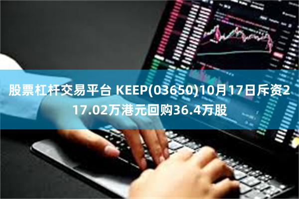 股票杠杆交易平台 KEEP(03650)10月17日斥资217.02万港元回购36.4万股