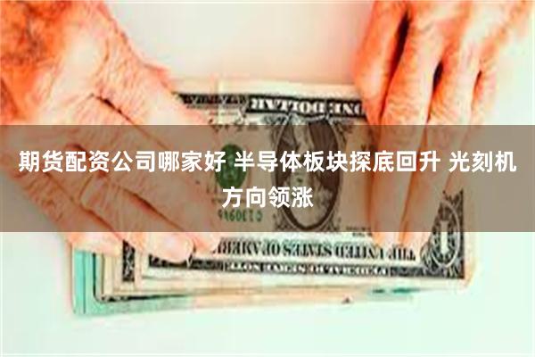 期货配资公司哪家好 半导体板块探底回升 光刻机方向领涨