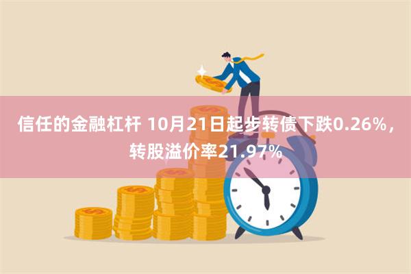 信任的金融杠杆 10月21日起步转债下跌0.26%，转股溢价率21.97%