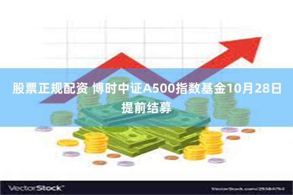 股票正规配资 博时中证A500指数基金10月28日提前结募