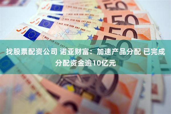 找股票配资公司 诺亚财富：加速产品分配 已完成分配资金逾10亿元