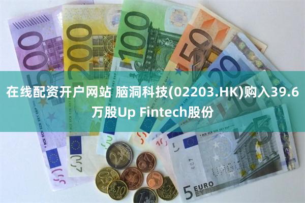 在线配资开户网站 脑洞科技(02203.HK)购入39.6万股Up Fintech股份