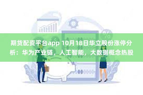 期货配资平台app 10月18日华立股份涨停分析：华为产业链，人工智能，大数据概念热股