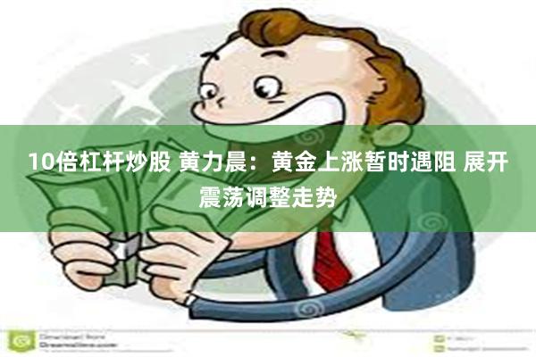 10倍杠杆炒股 黄力晨：黄金上涨暂时遇阻 展开震荡调整走势