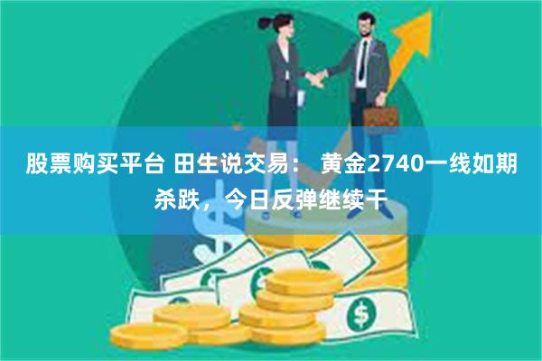 股票购买平台 田生说交易： 黄金2740一线如期杀跌，今日反弹继续干